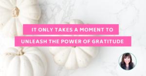 It only takes a moment to unleash the power of gratitude